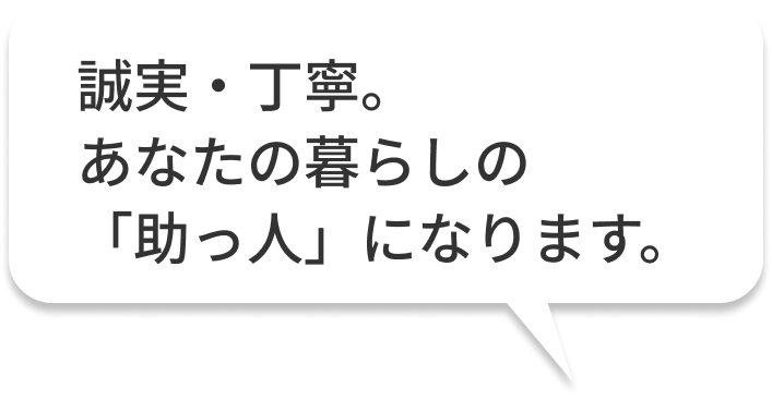 誠実・丁寧。あなたの暮らしの「助っ人」になります。